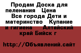 Продам Доска для пеленания › Цена ­ 100 - Все города Дети и материнство » Купание и гигиена   . Алтайский край,Бийск г.